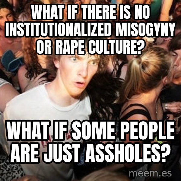 Sudden Realization Ralph meme: what if there is no institutionalized misogyny or rape culture? / what if some people are just assholes?