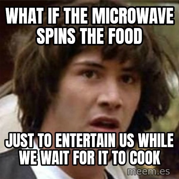 what if meme meme: What if the microwave spins the food / just to entertain us while we wait for it to cook