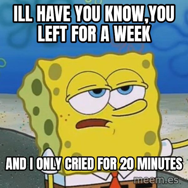 I'll have you know Spongebob meme: Ill have you know,you left for a week / and I only cried for 20 minutes