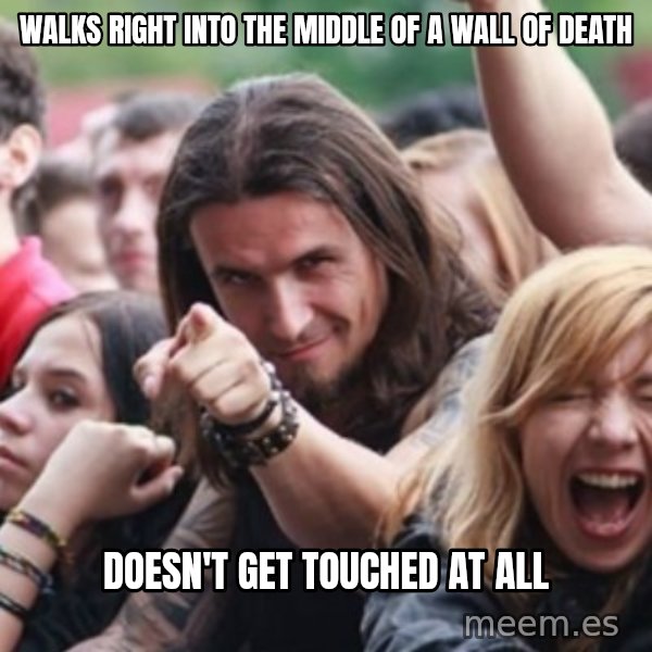 Ridiculously Photogenic Metalhead meme: walks right into the middle of a wall of death / doesn't get touched at all