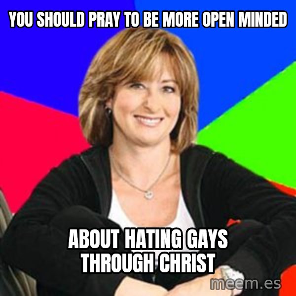 Sheltering Suburban Mom meme: You should pray to be more open minded / about hating gays through christ
