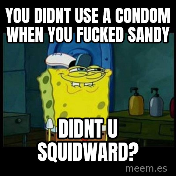 Don't you, Squidward? meme: you didnt use a condom when you fucked sandy / didnt u squidward?