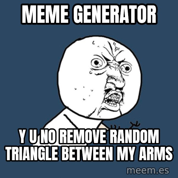 Y U No meme: MEME GENERATOR / Y U NO REMOVE RANDOM TRIANGLE BETWEEN MY ARMS