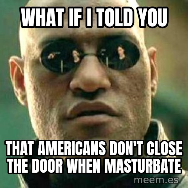 What if I told you / Matrix Morpheus meme: what if i told you / that americans don't close the door when masturbate