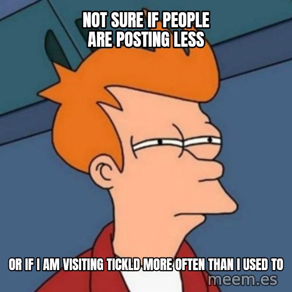 Not sure if troll meme: Not sure if people are posting less / or if i am visiting tickld more often than i used to