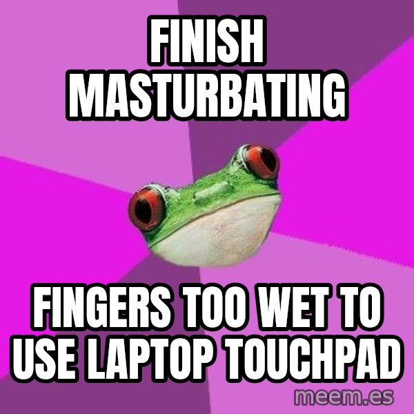 Foul Bachelorette Frog meme: Finish masturbating / fingers too wet to use laptop touchpad