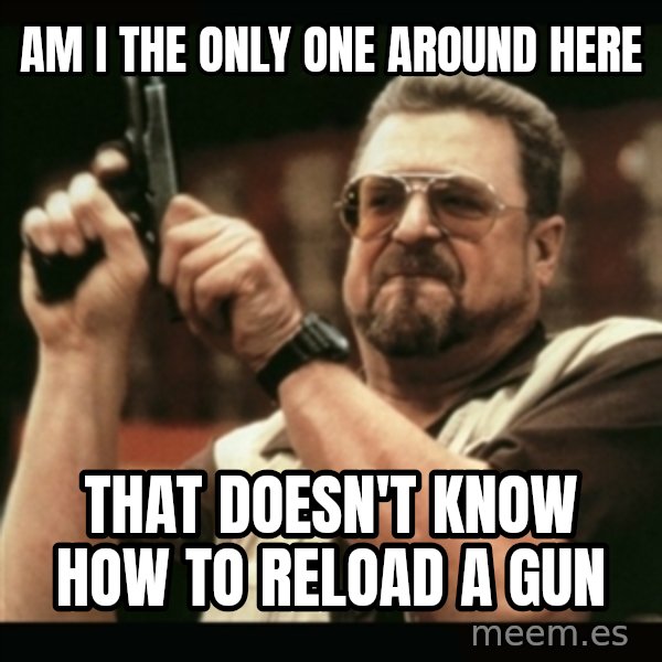 am i the only one around here meme: am i the only one around here / that doesn't know how to reload a gun