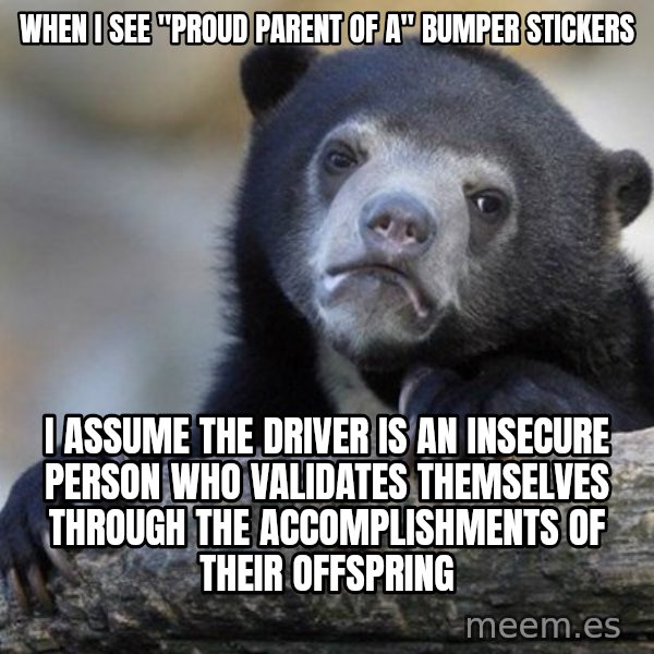 Confession Bear meme: when I see "Proud parent of a" bumper stickers / I assume the driver is an insecure person who validates THEMSELVES through the accomplishments of their offspring