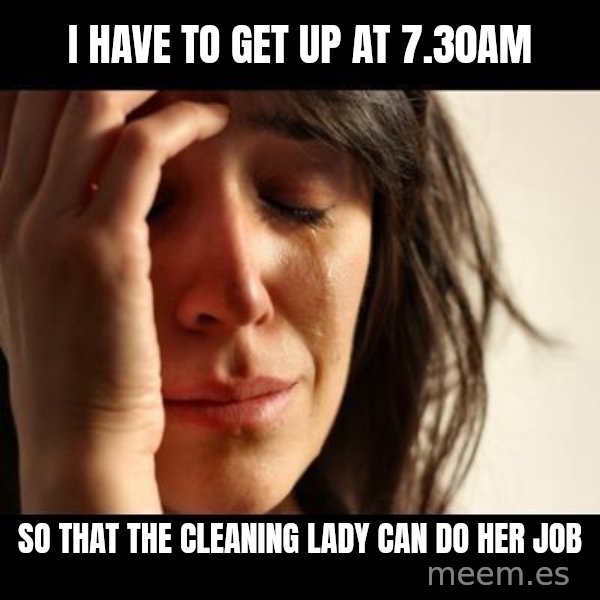 crying girl sad meme: I Have to get up at 7.30am / so that the cleaning lady can do her job