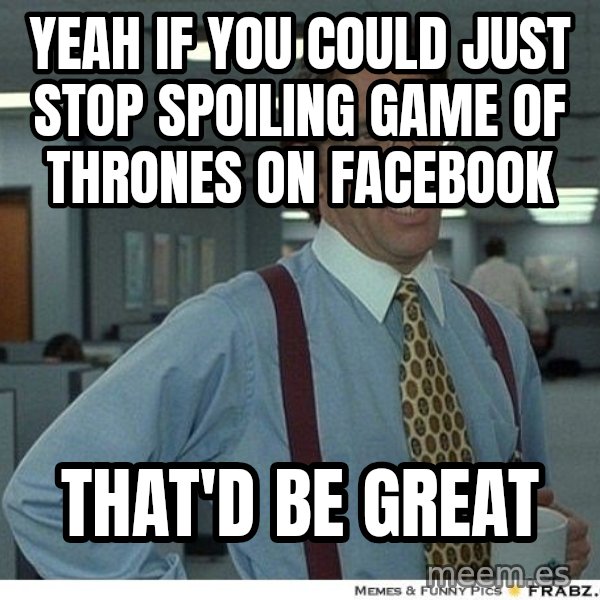 Yeah If You Could Just meme: Yeah if you could just stop spoiling game of thrones on facebook / that'd be great