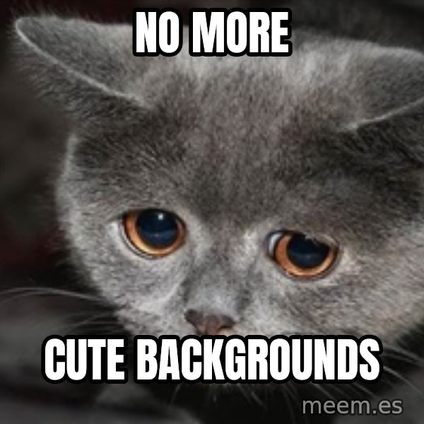 Sadcat meme: NO MORE / CUTE BACKGROUNDS