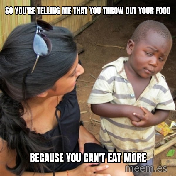 So You're Telling me meme: So You're telling me that you throw out your food / Because you can't eat more