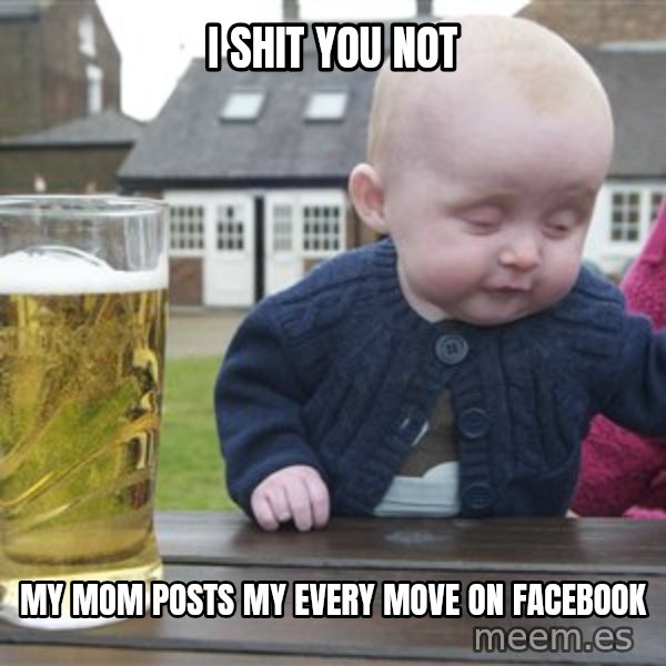 drunk baby 1 meme: I Shit you not / My mom posts my every move on facebook
