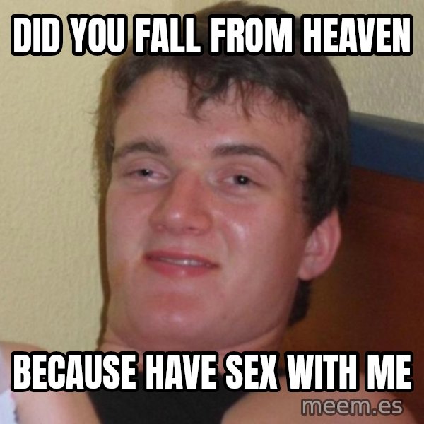 high/drunk guy meme: Did you fall from heaven / because have sex with me
