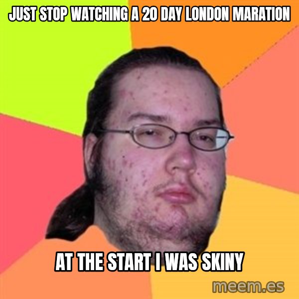 Butthurt Dweller meme: JUST STOP WATCHING A 20 DAY LONDON MARATION / AT THE START I WAS SKINY