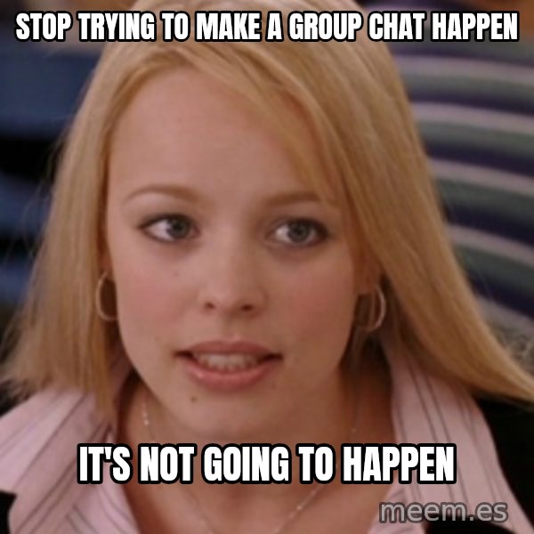 mean girls meme: stop trying to make a group chat happen / it's not going to happen