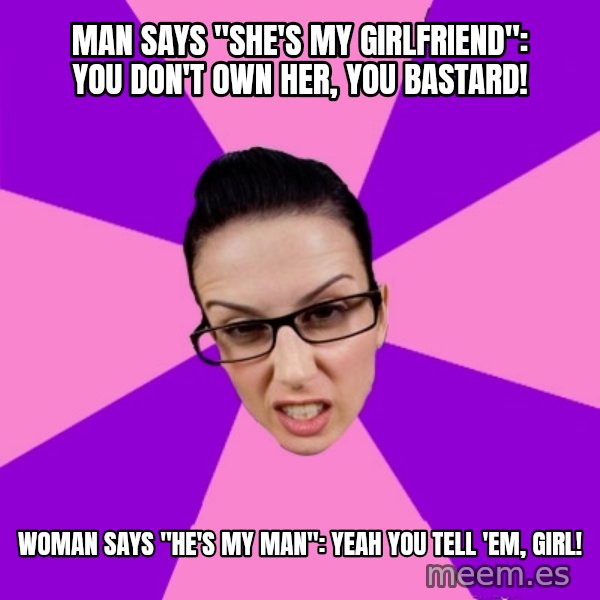 Privilege Denying Feminist meme: man says "She's my girlfriend": YOu don't own her, you bastard! / woman says "He's my man": yeah you tell 'em, girl!