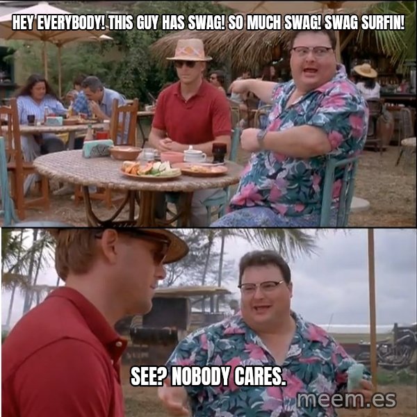 See? Nobody Cares meme: HEY EVERYBODY! THIS GUY HAS SWAG! SO MUCH SWAG! SWAG SURFIN! / SEE? NOBODY CARES.