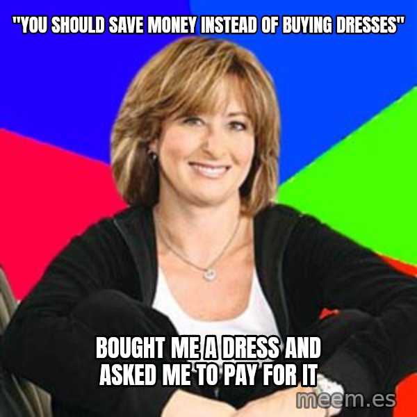 Sheltering Suburban Mom meme: "You should save money instead of buying dresses" / Bought me a dress and asked me to pay for it