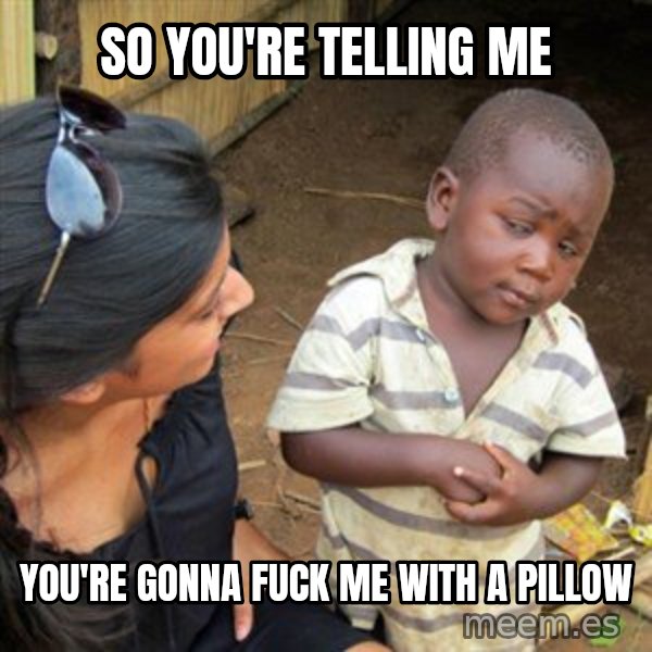 Skeptical 3rd World Kid meme: So you're telling me / You're gonna fuck me with a pillow