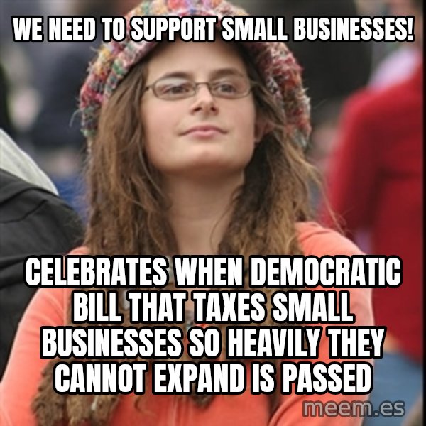 College Liberal meme: We need to support small businesses! / celebrates when democratic bill that taxes small businesses so heavily they cannot expand is passed