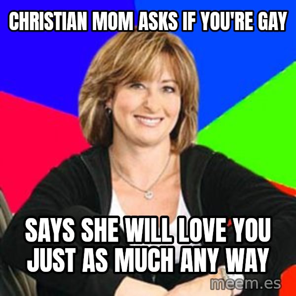 Sheltering Suburban Mom meme: christian mom asks if you're gay / says she will love you just as much any way