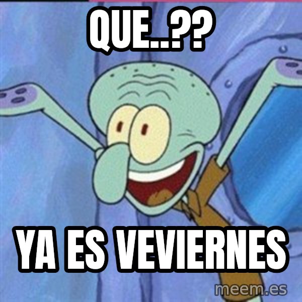 calamardo me vale meme: QUE..?? / YA ES VEVIERNES