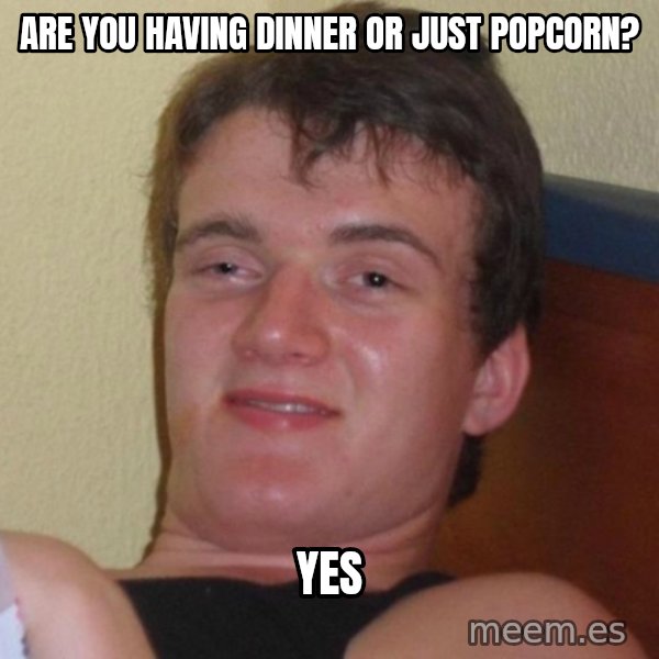 high/drunk guy meme: ARE YOU HAVING DINNER OR JUST POPCORN? / YES