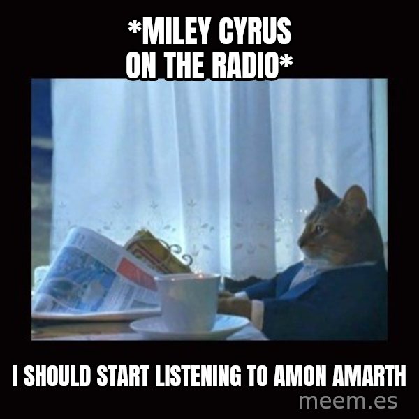 i should buy a boat cat meme: *miley cyrus on the radio* / I should start listening to amon amarth