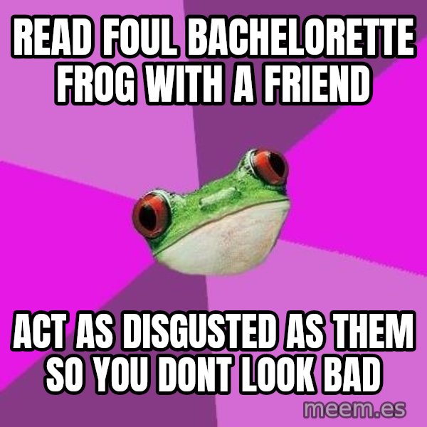 Foul Bachelorette Frog meme: read foul bachelorette frog with a friend / act as disgusted as them so you dont look bad