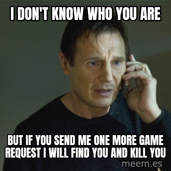I don't know who you are... meme: i don't know who you are / BUT IF YOU SEND ME ONE MORE GAME REQUEST I WILL FIND YOU AND KILL YOU