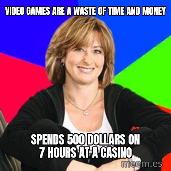 Sheltering Suburban Mom meme: Video games are a waste of time and money / spends 500 dollars on 7 hours at a casino
