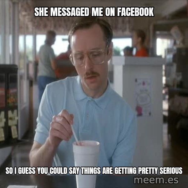 so i guess you could say things are getting pretty serious meme: she messaged me on facebook / so i guess you could say things are getting pretty serious