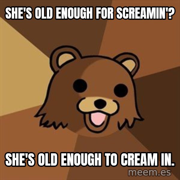 Pedobear meme: She's old enough for screamin'? / She's old enough to cream in.
