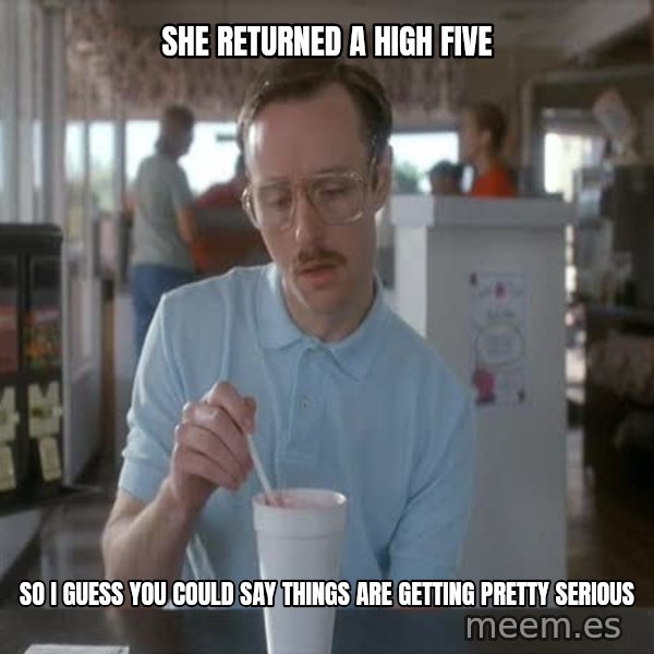 so i guess you could say things are getting pretty serious meme: she returned a high five / So I guess you could say things are getting pretty serious