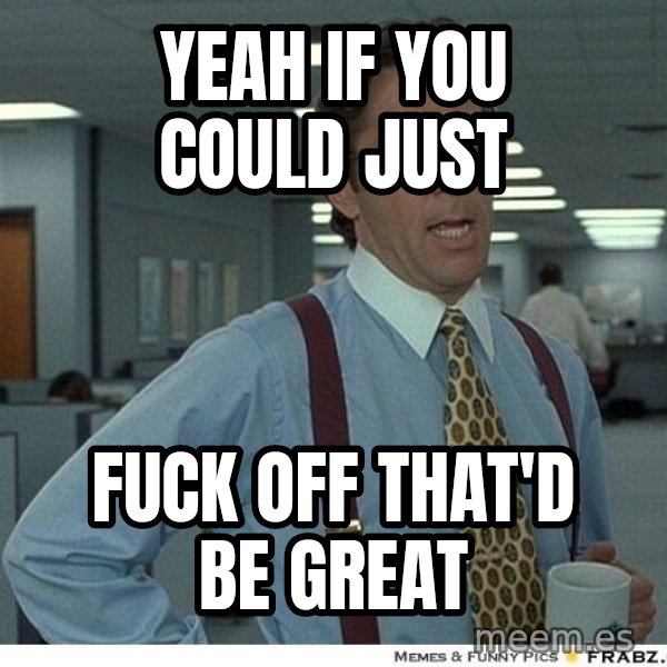 Yeah If You Could Just meme: YEAH IF YOU COULD JUST / FUCK OFF THAT'D BE GREAT