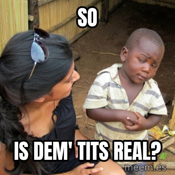 you mean to tell me black kid meme: sO / iS DEM' TITS REAL?