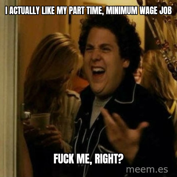 Fuck me right meme: I actually like my part time, minimum wage job / fuck me, right?