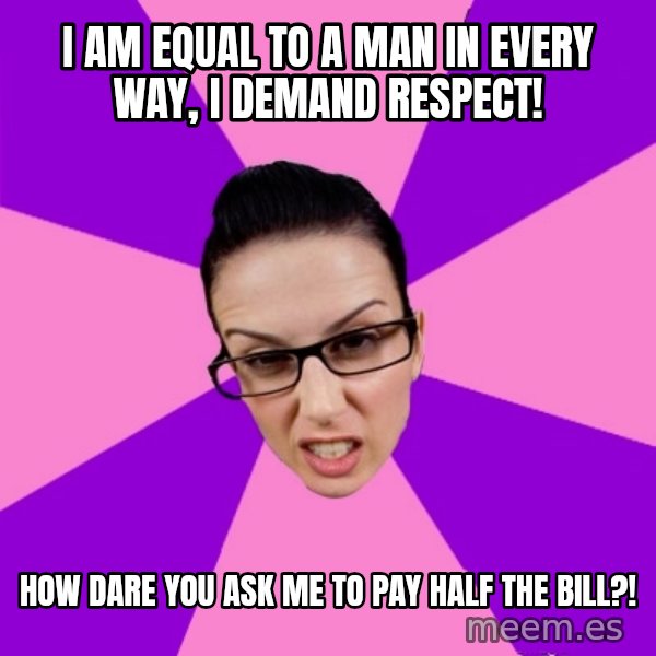 Privilege Denying Feminist meme: i am equal to a man in every way, i demand respect! / how dare you ask me to pay half the bill?!