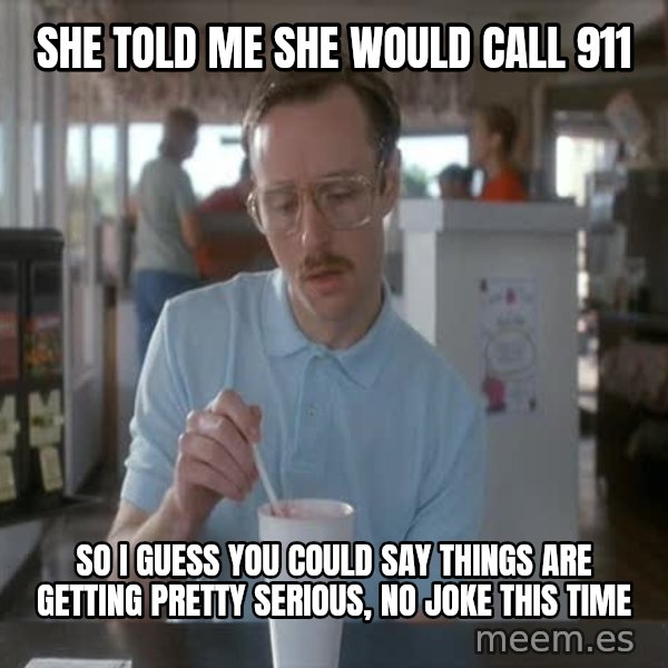 so i guess you could say things are getting pretty serious meme: She told me she would call 911 / so i guess you could say things are getting pretty serious, no joke this time