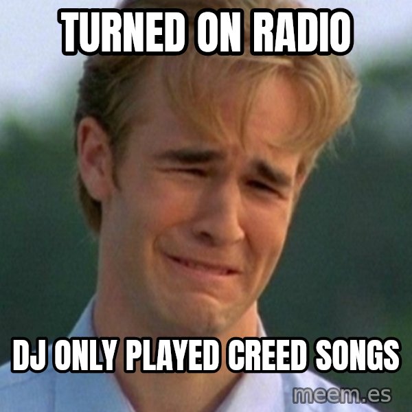 90s Problems meme: Turned on radio / DJ only played Creed songs