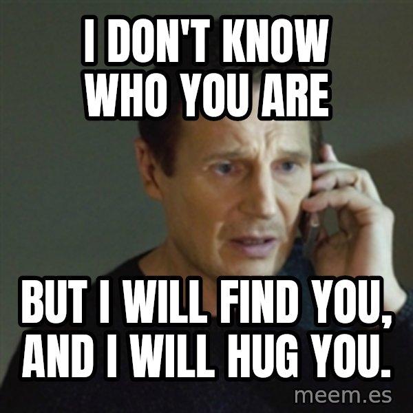 taken meme meme: I don't know who you are / But I will find you, and I will hug you.