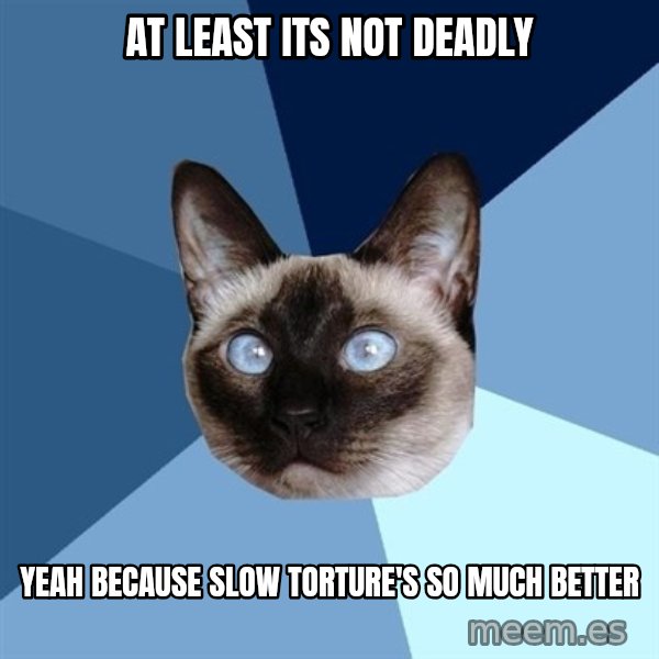 Chronic Illness Cat meme: At least its not deadly / Yeah because slow torture's so much better