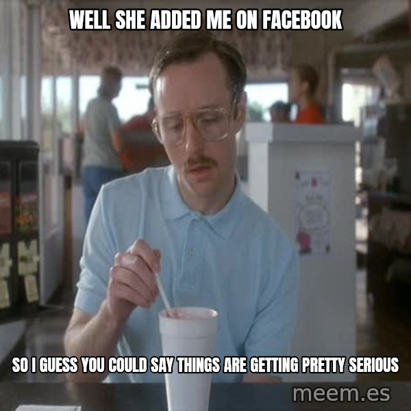so i guess you could say things are getting pretty serious meme: well she added me on facebook / so i guess you could say things are getting pretty serious