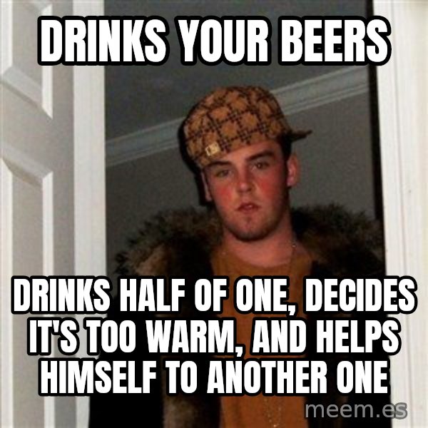Scumbag Steve meme: Drinks your beers / Drinks half of one, decides it's too warm, and helps himself to another one