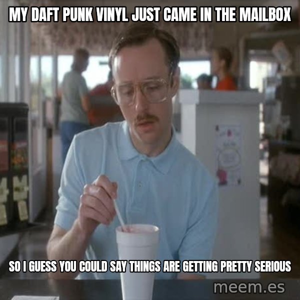 so i guess you could say things are getting pretty serious meme: My daft punk vinyl just came in the mailbox / so i guess you could say things are getting pretty serious