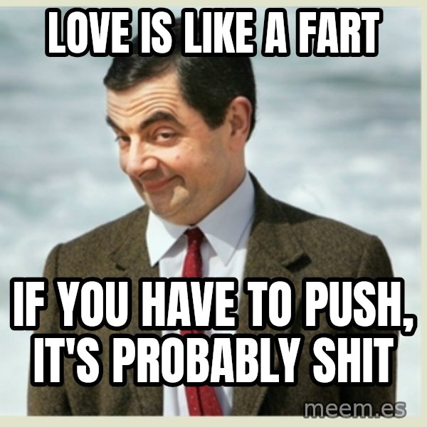 MR bean meme: LOVE IS LIKE A FART / IF YOU HAVE TO PUSH, IT'S PROBABLY SHIT