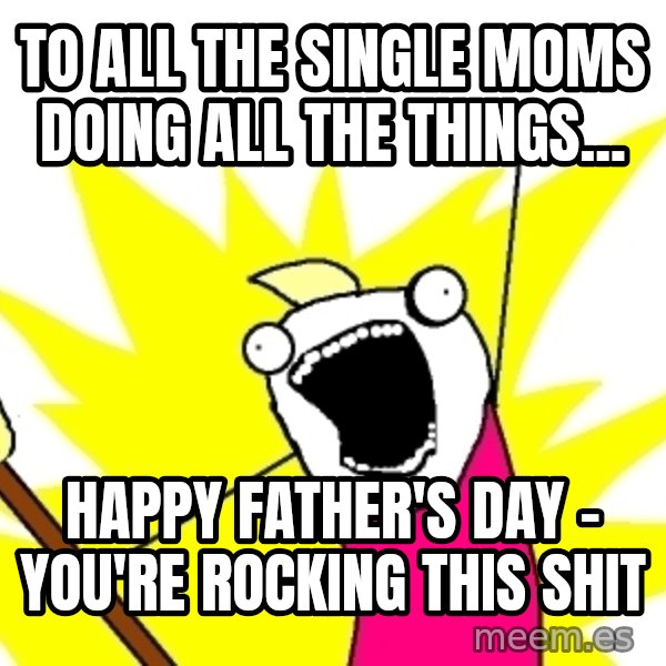 X ALL THE THINGS meme: To all the single moms doing  ALL THE THINGS... / Happy Father's Day - You're rocking this shit