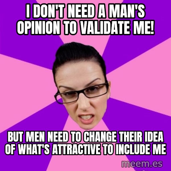 Privilege Denying Feminist meme: i don't need a man's opinion to validate me! / but men need to change their idea of what's attractive to include me