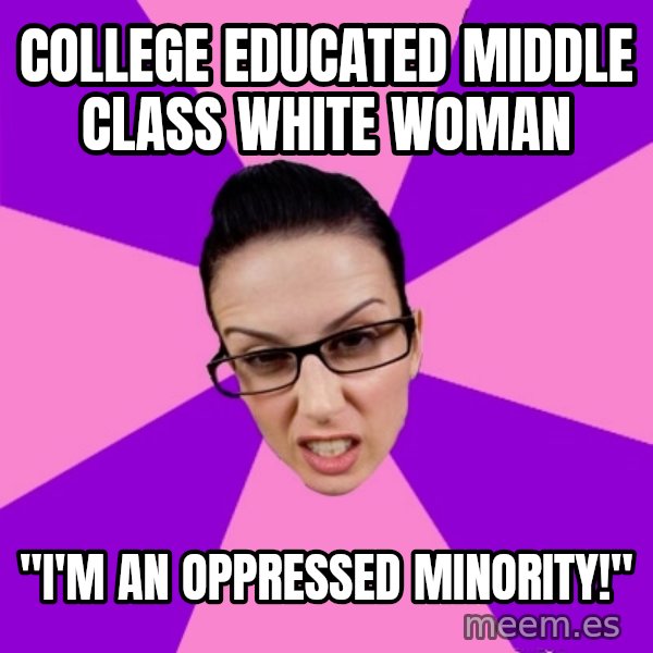 Privilege Denying Feminist meme: college educated middle class white woman / "I'm an oppressed minority!"